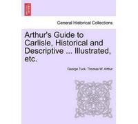 George Tuck Tho Arthur's Guide to Carlisle, Historical and Descripti (Tascabile)