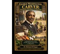 GEORGE WASHINGTON CARVER: UNLOCKING THE SECRETS OF CREATION: A Remarkable Journey of Faith, Scientific Discovery, and a Passion to Help the Poor