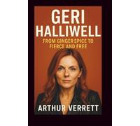 GERI HALLIWELL BIOGRAPHY: From Ginger Spice to Fierce and Free