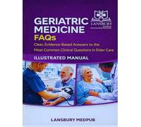 GERIATRIC MEDICINE FAQS • ILLUSTRATED MANUAL: Clear, Evidence-Based Answers to the Most Common Clinical Questions in Elder Care
