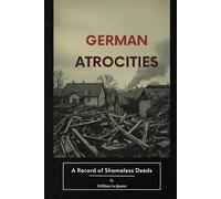 German Atrocities: A Record of Shameless Deeds: A World War I-Era Account Reflecting the Fears, Propaganda, and Testimonies of 1915