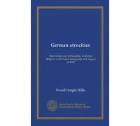 German atrocities (Vol-1): their nature and philosophy, studies in Belgium a nd France during July and August of 1917