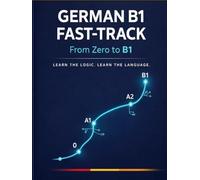 German B1 Fast-Track - From Zero to B1: Learn by Logic, Not Memorization (A Structured Approach for Analytical Learners)