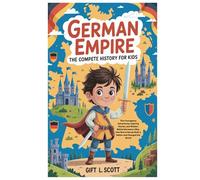 German Empire: The Complete History for kids: The Courageous Adventures, Inspiring Stories, and Wisdom Behind Germany's Rise, How Brave Heroes Built a Nation and Changed the World