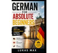 GERMAN FOR ABSOLUTE BEGINNERS: Learn Real-Life Conversations in Weeks, Not Years