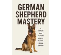 GERMAN SHEPHERD MASTERY: EVERYTHING YOU MUST KNOW ABOUT TRAINING AND RAISING THIS BREED: 4