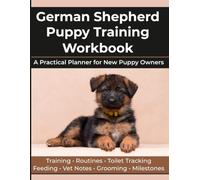 German Shepherd Puppy Training Workbook: A Practical First-Year Planner for New Puppy Owners: Toilet Training, Crate Training, Feeding, Routines, Social Skills, Vet Notes and Milestones