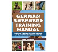 GERMAN SHEPHERD TRAINING MANUAL: The Complete Guide to Raising, Training, and Caring for Your German Shepherd