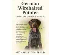 GERMAN WIREHAIRED POINTER COMPLETE OWNER’S MANUAL: The Ultimate Guide to Nurturing a Happy, Healthy, and Obedient German Wirehaired Pointer Dog - ... Behavior, Facts, and Health Essentials.