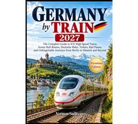 Germany by Train 2027: The Complete Guide to ICE High-Speed Trains, Scenic Rail Routes, Deutsche Bahn, Tickets, Rail Passes, and Unforgettable Journeys from Berlin to Munich and Beyond