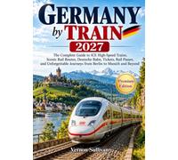 Germany by Train 2027: The Complete Guide to ICE High-Speed Trains, Scenic Rail Routes, Deutsche Bahn, Tickets, Rail Passes, and Unforgettable Journeys from Berlin to Munich and Beyond