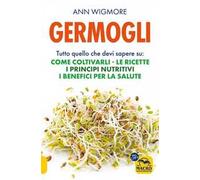 Germogli. Tutto quello che devi sapere su: come coltivarli, le ricette, i principi nutritivi, i benefici per la salute