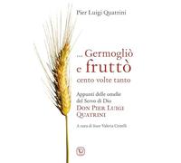 ... Germogliò e fruttò cento volte tanto. Appunti delle omelie del servo di Dio don Pier Luigi Quatrini
