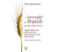 ... Germogliò e fruttò cento volte tanto. Appunti delle omelie del servo di Dio don Pier Luigi Quatrini