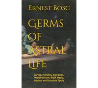 Germs of Astral Life: Larvae, Microbes, Egregores, Microbiculture, Black Magic, Incubus and Succubus Spells