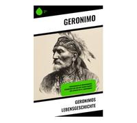 Geronimos Lebensgeschichte: Erinnerungen an Indianerkriege, Stammeskultur und den Freiheitskampf der Apachen im 19. Jahrhundert