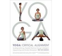 Yoga: Critical Alignment: Building a Strong, Flexible Practice Through
