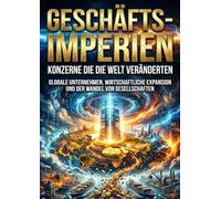 Geschäfts-Imperien: Konzerne die die Welt veränderten: Globale Unternehmen, wirtschaftliche Expansion und der Wandel von Gesellschaften