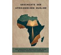 Geschichte der afrikanischen Muslime: Die unerzählte Geschichte des Islam in Afrika von Mali bis Sansibar