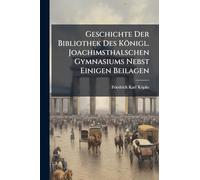 Geschichte Der Bibliothek Des Königl. Joachimsthalschen Gymnasiums Nebst Einigen Beilagen