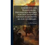 Geschichte der Brandenburg-Preußischen Reiterei von den Zeiten des Großen KurfÃ1/4rsten bis zur Gegenwart.
