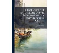 Geschichte der Entdeckungen und Eroberungen der Portugiesen im Orient.