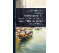 Geschichte Der Ersten Portugiesischen Entdeckungen Unter Infant Heinrich Dem Seefahrer...