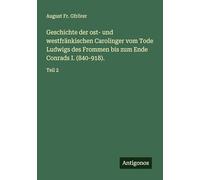 Geschichte der ost- und westfränkischen Carolinger vom Tode Ludwigs des Frommen bis zum Ende Conrads I. (840-918).: Teil 2
