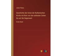Geschichte der Union der Ruthenischen Kirche mit Rom von den aeltesten Zeiten bis auf die Gegenwart: Erster Band