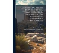 Geschichte Des Abfalls Der Griechen Vom TÃ1/4rkischen Reiche Im Jahre 1821 Und Der GrÃ1/4ndung Des Hellenischen Königreiches