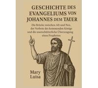 GESCHICHTE DES EVANGELIUMS VON JOHANNES DEM TÄUFER:: Die Brücke zwischen Alt und Neu, der Vorbote des kommenden Königs und die unerschütterliche Überzeugung eines Propheten