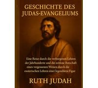 GESCHICHTE DES JUDAS-EVANGELIUMS:: Eine Reise durch die verborgenen Lehren der Jahrhunderte und die zeitlose Botschaft eines vergessenen Weisen durch die esoterischen Lehren einer legendären Figur