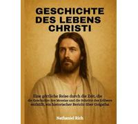 Geschichte Des Lebens Christi:: Eine göttliche Reise durch die Zeit, die die Geschichte des Messias und die Schritte des Erlösers enthüllt, ein historischer Bericht über Golgatha