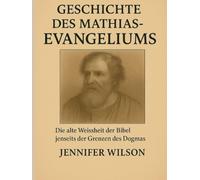 GESCHICHTE DES MATHIAS-EVANGELIUMS:: Die alte Weisheit der Bibel jenseits der Grenzen des Dogmas entdecken
