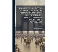 Geschichte von Bayern während der Zeit der Reformation und des Dreißigjährigen Krieges. Siebenten Buches erste Abtheilung.