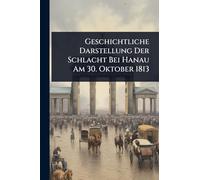 Geschichtliche Darstellung Der Schlacht Bei Hanau Am 30. Oktober 1813