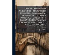 Geschiedenissen Der Vereenigde Nederlanden, Sedert Den Aanvang Van Die Republyk Tot Op Den Vrede Van Utrecht In 't Jaar 1713 En Het Tractaat Van Barrière In 't Jaar 1715 Gesloten, Volume 1...