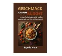 GESCHMACK FÜR DEN KLEINEN GELÄNDE: 100 einfache Rezepte für großen Geschmack und kleinen Geldbeutel: Leckere, preiswerte Mahlzeiten, die jeder zubereiten kann