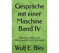 Gespräche mit einer Maschine Band IV: Wahrheit, Macht und Manipulation im KI-Zeitalter