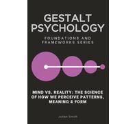 Gestalt Psychology: Mind vs. Reality: The Science of How We Perceive Patterns, Meaning & Form