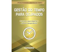 GESTÃO DO TEMPO PARA OCUPADOS: Priorize o que importa e elimine desperdícios