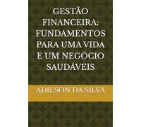 GESTÃO FINANCEIRA: FUNDAMENTOS PARA UMA VIDA E UM NEGÓCIO SAUDÁVEIS