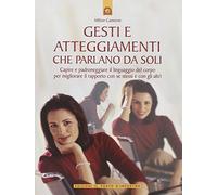 Gesti e atteggiamenti che parlano da soli. Capire e padroneggiare il linguaggio del corpo per migliorare il rapporto con se stessi e con gli altri. Ediz. illustrata