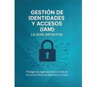 Gestión de identidades y accesos (IAM): la guía definitiva: Proteger las organizaciones a través de un control eficaz de identidad y acceso