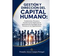 Gestión y Dirección del Capital Humano Fundamentos, Procesos y Transformación Digital para la Administración Estratégica de las Personas en las Organizaciones