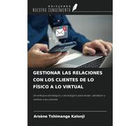 GESTIONAR LAS RELACIONES CON LOS CLIENTES DE LO FÍSICO A LO VIRTUAL: Un enfoque estratégico y tecnológico para atraer, satisfacer y retener a los clientes