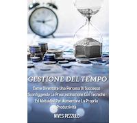 Gestione del tempo: Come diventare una persona di successo sconfiggendo la procrastinazione con tecniche e abitudini per aumentare la propria produttività