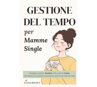 GESTIONE DEL TEMPO per Mamme Single: Strategie pratiche, Routine e Momenti di Calma per Mamme (e Genitori straordinari) che Fanno Tutto da Sole