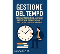 Gestione del Tempo: Strategie Pratiche per Aumentare Produttività, Organizzazione e Focus nella Vita di Tutti i Giorni