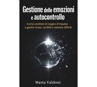 Gestione delle emozioni e autocontrollo: Come smettere di reagire d’impulso e gestire stress, conflitti e relazioni difficili